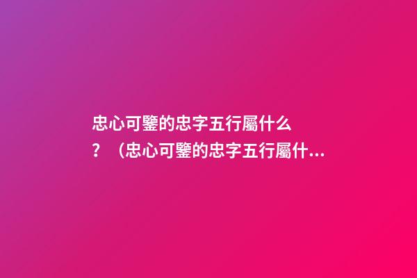 忠心可鑒的忠字五行屬什么？（忠心可鑒的忠字五行屬什么意思）